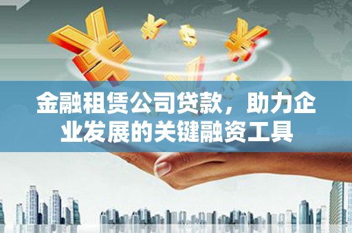 韶关金融租赁公司贷款，助力企业发展的关键融资工具