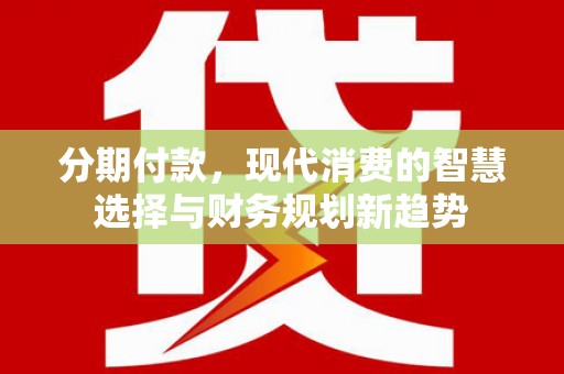 韶关分期付款，现代消费的智慧选择与财务规划新趋势