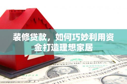 韶关装修贷款，如何巧妙利用资金打造理想家居