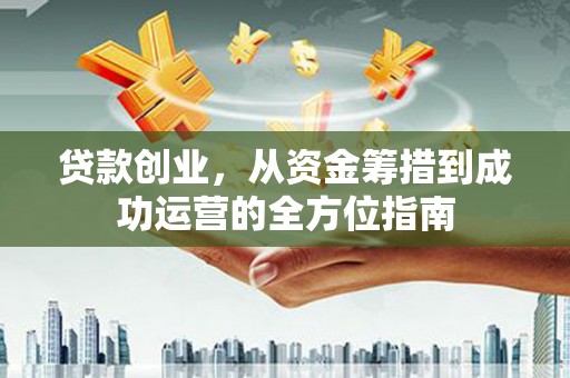 韶关贷款创业，从资金筹措到成功运营的全方位指南