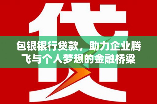 韶关包银银行贷款，助力企业腾飞与个人梦想的金融桥梁