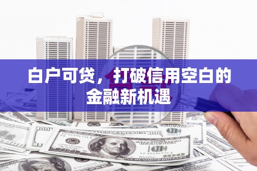 韶关白户可贷，打破信用空白的金融新机遇