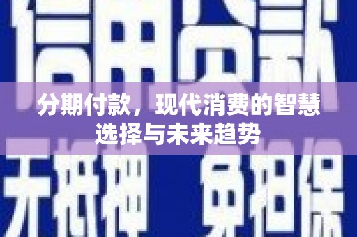 韶关分期付款，现代消费的智慧选择与未来趋势