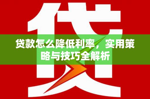 韶关贷款怎么降低利率，实用策略与技巧全解析