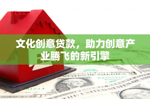 韶关文化创意贷款，助力创意产业腾飞的新引擎