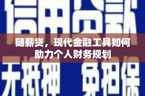 韶关随薪贷，现代金融工具如何助力个人财务规划