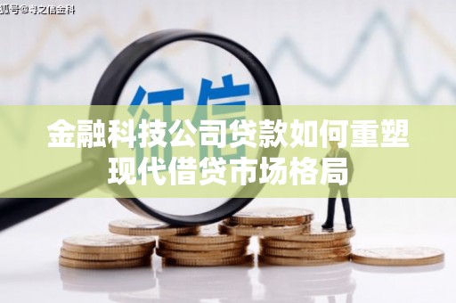 韶关金融科技公司贷款如何重塑现代借贷市场格局