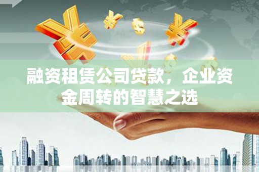 韶关融资租赁公司贷款，企业资金周转的智慧之选