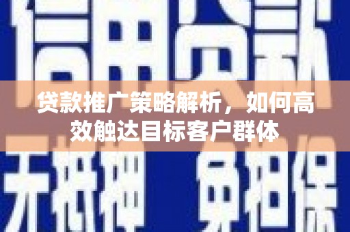 韶关贷款推广策略解析，如何高效触达目标客户群体