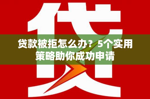 韶关贷款被拒怎么办？5个实用策略助你成功申请