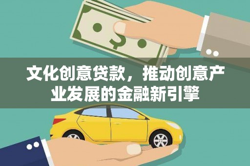 韶关文化创意贷款，推动创意产业发展的金融新引擎