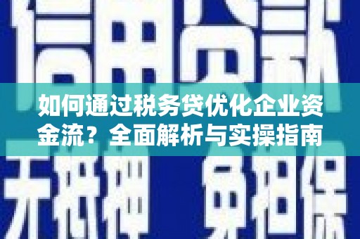 韶关如何通过税务贷优化企业资金流？全面解析与实操指南
