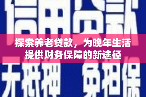 韶关探索养老贷款，为晚年生活提供财务保障的新途径