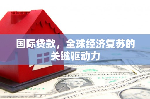 韶关国际贷款，全球经济复苏的关键驱动力