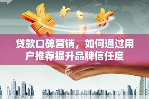 韶关贷款口碑营销，如何通过用户推荐提升品牌信任度