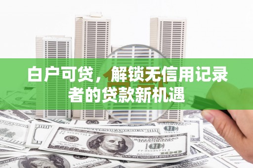 韶关白户可贷，解锁无信用记录者的贷款新机遇