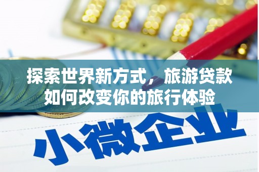 韶关探索世界新方式，旅游贷款如何改变你的旅行体验