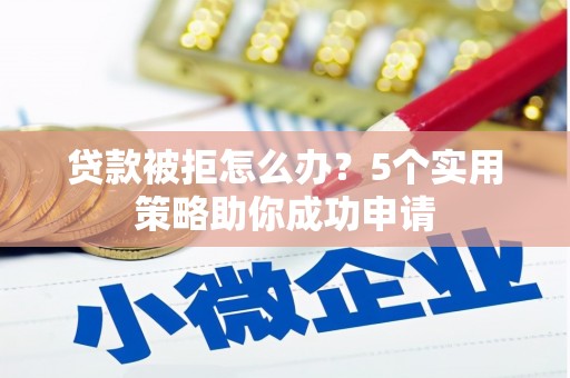 韶关贷款被拒怎么办？5个实用策略助你成功申请