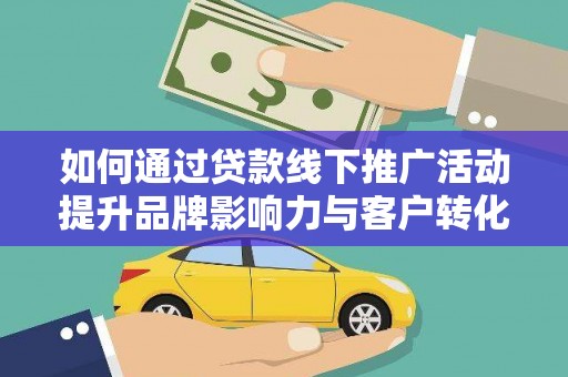 韶关如何通过贷款线下推广活动提升品牌影响力与客户转化率
