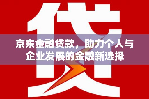 韶关京东金融贷款，助力个人与企业发展的金融新选择