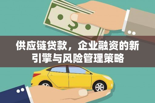 韶关供应链贷款，企业融资的新引擎与风险管理策略