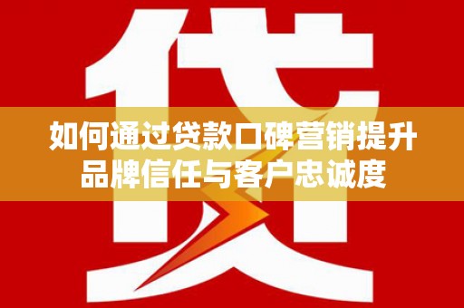 韶关如何通过贷款口碑营销提升品牌信任与客户忠诚度