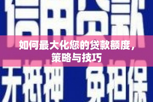 韶关如何最大化您的贷款额度，策略与技巧