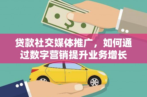 韶关贷款社交媒体推广，如何通过数字营销提升业务增长