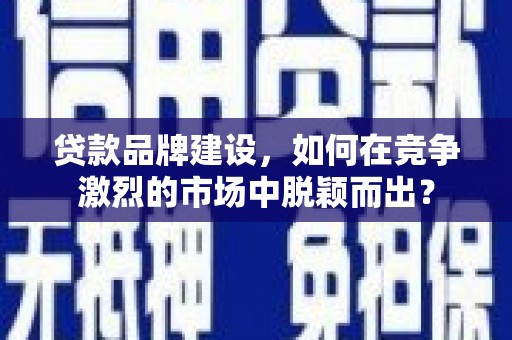 韶关贷款品牌建设，如何在竞争激烈的市场中脱颖而出？