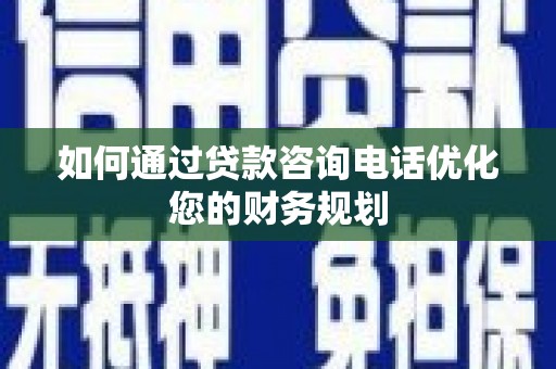 韶关如何通过贷款咨询电话优化您的财务规划