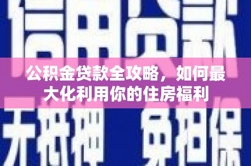 韶关公积金贷款全攻略，如何最大化利用你的住房福利