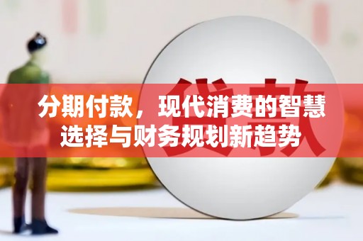 韶关分期付款，现代消费的智慧选择与财务规划新趋势