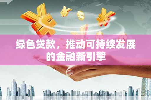 韶关绿色贷款，推动可持续发展的金融新引擎