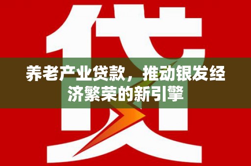 韶关养老产业贷款，推动银发经济繁荣的新引擎