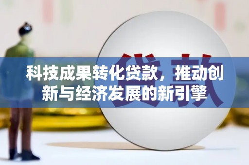 韶关科技成果转化贷款，推动创新与经济发展的新引擎