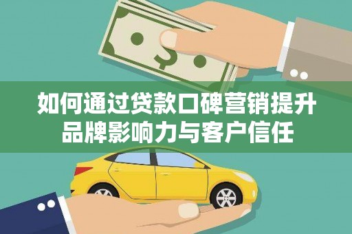 韶关如何通过贷款口碑营销提升品牌影响力与客户信任
