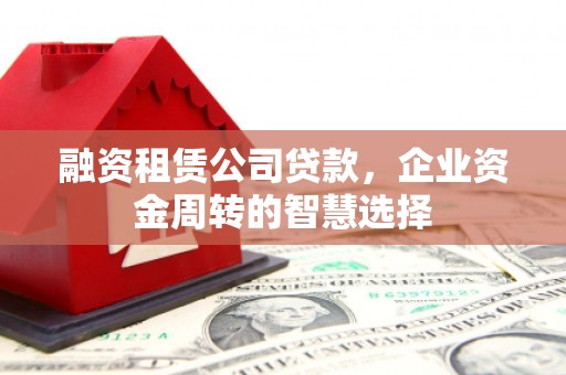 韶关融资租赁公司贷款，企业资金周转的智慧选择