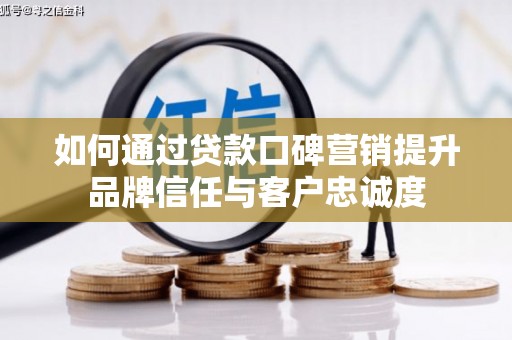 韶关如何通过贷款口碑营销提升品牌信任与客户忠诚度