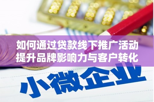 韶关如何通过贷款线下推广活动提升品牌影响力与客户转化率