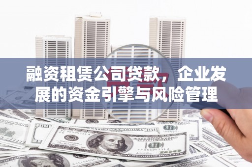 韶关融资租赁公司贷款，企业发展的资金引擎与风险管理
