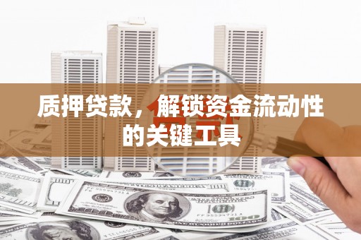 韶关质押贷款，解锁资金流动性的关键工具