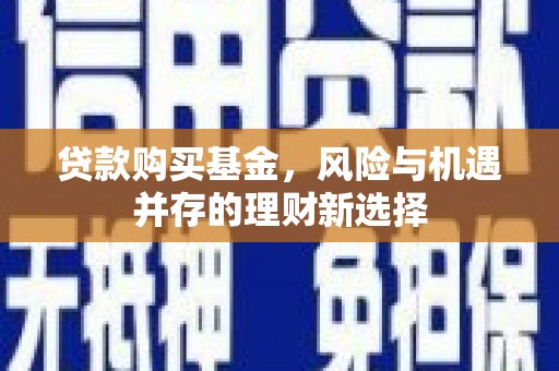 韶关贷款购买基金，风险与机遇并存的理财新选择