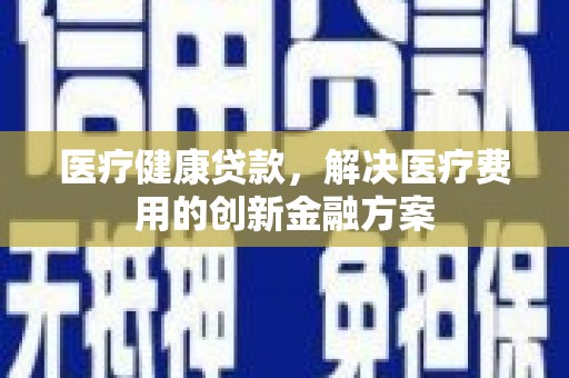韶关医疗健康贷款，解决医疗费用的创新金融方案
