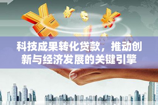 韶关科技成果转化贷款，推动创新与经济发展的关键引擎