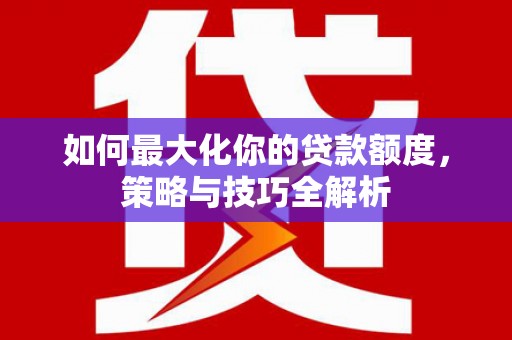 韶关如何最大化你的贷款额度，策略与技巧全解析
