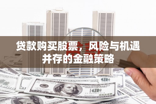 韶关贷款购买股票，风险与机遇并存的金融策略