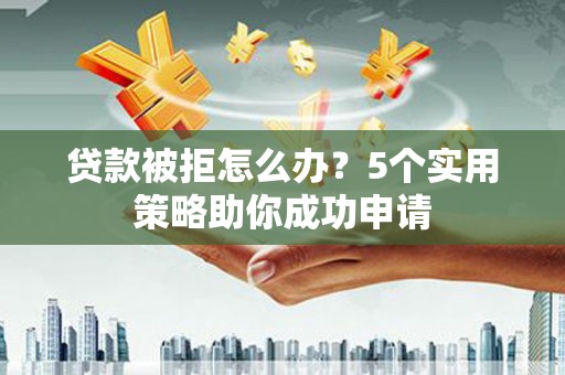 韶关贷款被拒怎么办？5个实用策略助你成功申请
