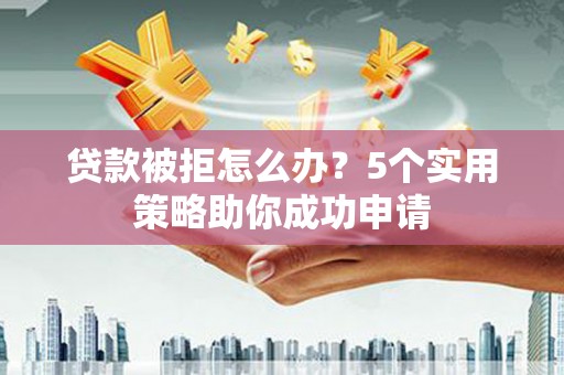 韶关贷款被拒怎么办？5个实用策略助你成功申请