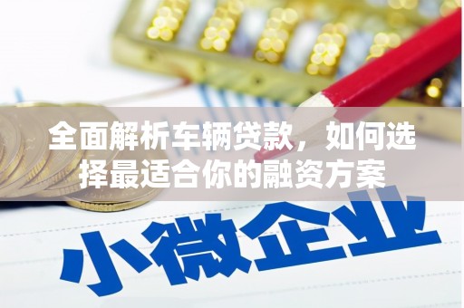 韶关全面解析车辆贷款，如何选择最适合你的融资方案
