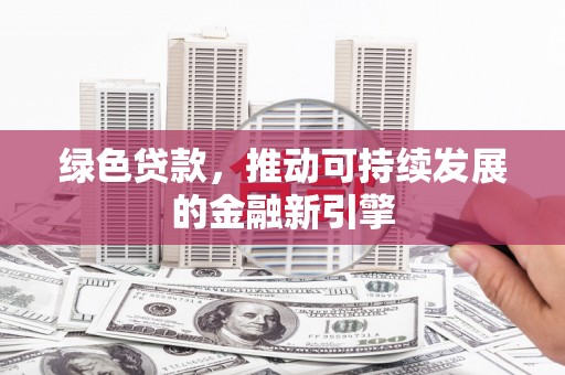 韶关绿色贷款，推动可持续发展的金融新引擎